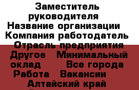 Заместитель руководителя › Название организации ­ Компания-работодатель › Отрасль предприятия ­ Другое › Минимальный оклад ­ 1 - Все города Работа » Вакансии   . Алтайский край,Змеиногорск г.